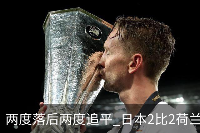 两度落后两度追平 日本2比2荷兰 延续亚洲球队不败纪录